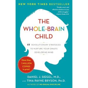 The Whole Brain Child - 12 Revolutionary Strategies to Nurture Your Child's Developing Mind